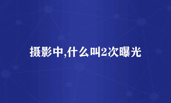 摄影中,什么叫2次曝光