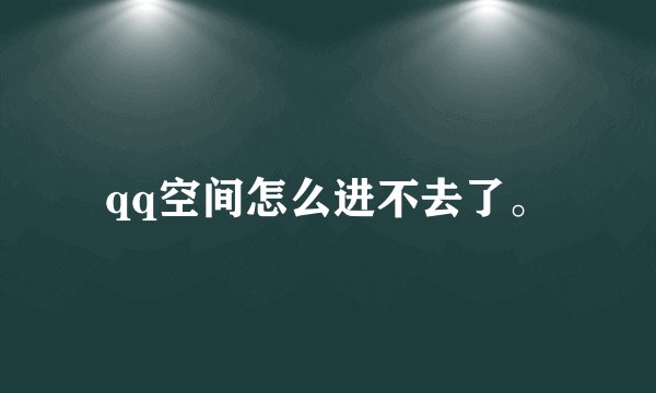 qq空间怎么进不去了。