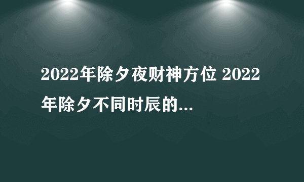 2022年除夕夜财神方位 2022年除夕不同时辰的财神方位
