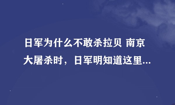 日军为什么不敢杀拉贝 南京大屠杀时，日军明知道这里躲着30万百姓，为何不敢接近？