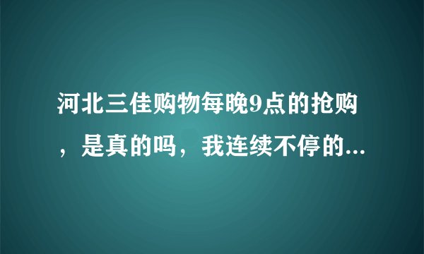 河北三佳购物每晚9点的抢购，是真的吗，我连续不停的拨打50多个，都是不通，说卖了多少组，是不是骗人的