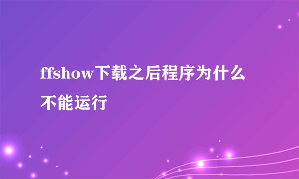ffshow下载之后程序为什么不能运行
