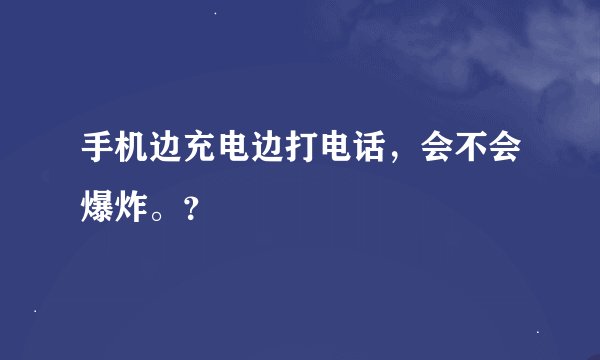 手机边充电边打电话，会不会爆炸。？