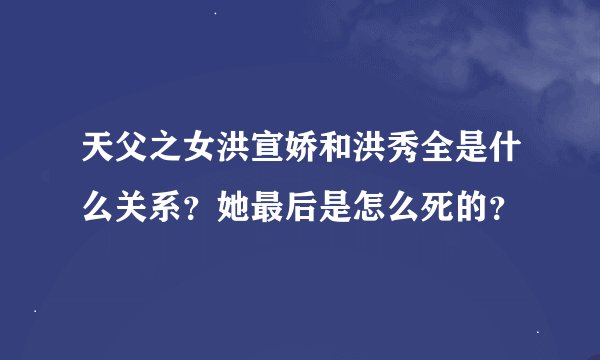 天父之女洪宣娇和洪秀全是什么关系？她最后是怎么死的？