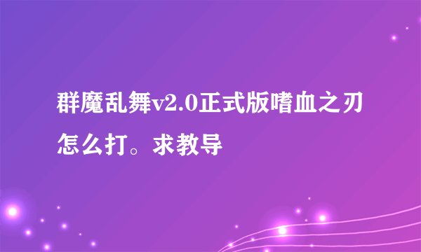群魔乱舞v2.0正式版嗜血之刃怎么打。求教导