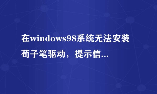 在windows98系统无法安装荀子笔驱动，提示信息“QHTF_VB_SETUP2011.EXE文件需要windows的更新版本”，请问