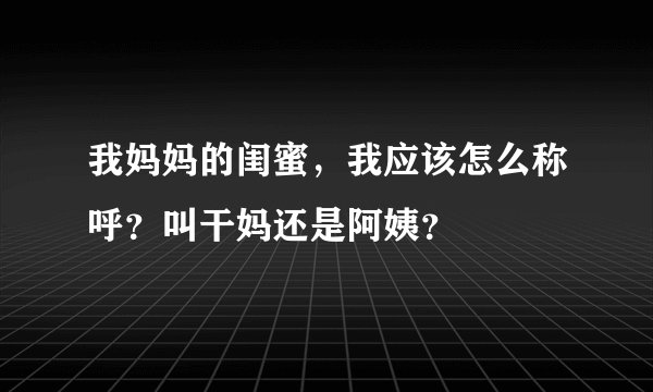 我妈妈的闺蜜，我应该怎么称呼？叫干妈还是阿姨？