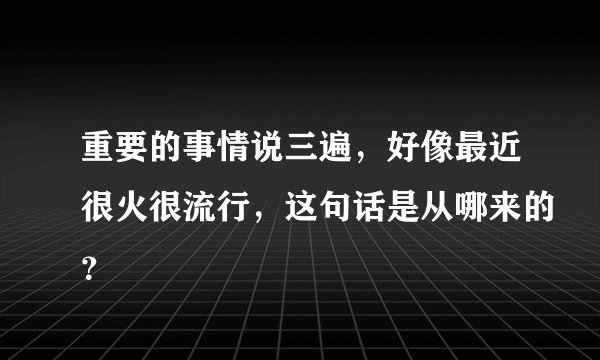 重要的事情说三遍，好像最近很火很流行，这句话是从哪来的？