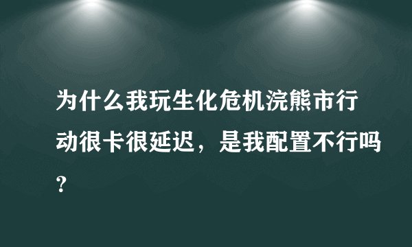 为什么我玩生化危机浣熊市行动很卡很延迟，是我配置不行吗？