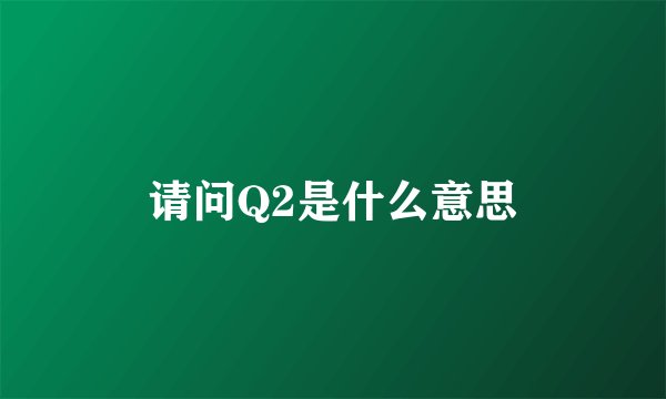请问Q2是什么意思