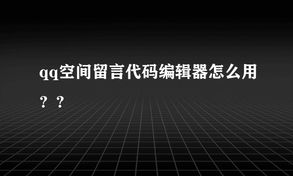 qq空间留言代码编辑器怎么用？？