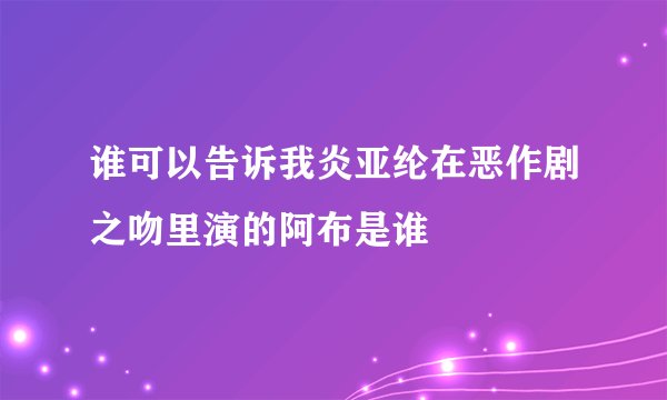 谁可以告诉我炎亚纶在恶作剧之吻里演的阿布是谁