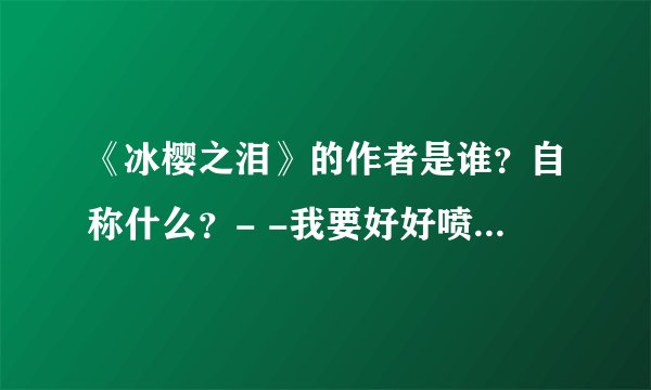 《冰樱之泪》的作者是谁？自称什么？- -我要好好喷一下- -
