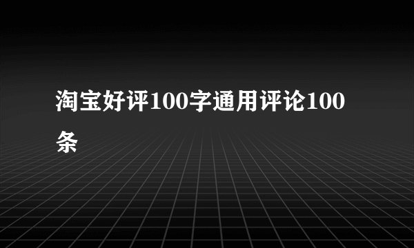 淘宝好评100字通用评论100条