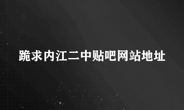 跪求内江二中贴吧网站地址