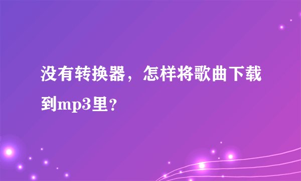 没有转换器，怎样将歌曲下载到mp3里？