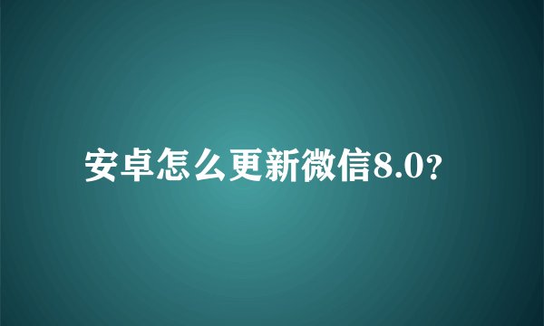 安卓怎么更新微信8.0？