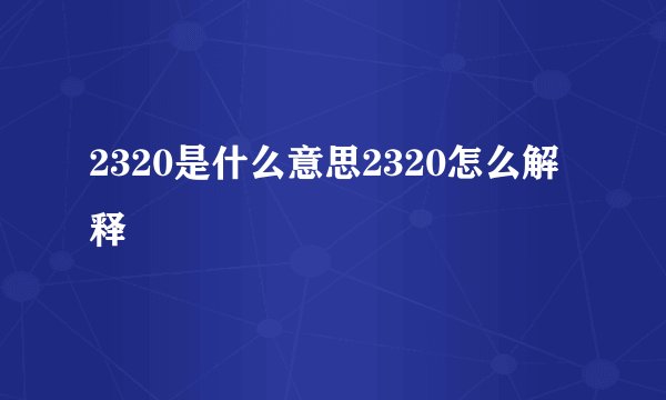 2320是什么意思2320怎么解释