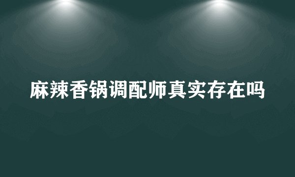 麻辣香锅调配师真实存在吗