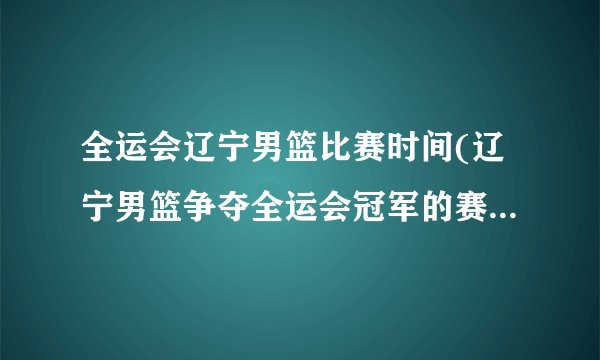 全运会辽宁男篮比赛时间(辽宁男篮争夺全运会冠军的赛程安排)