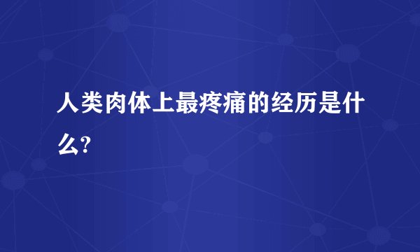 人类肉体上最疼痛的经历是什么?