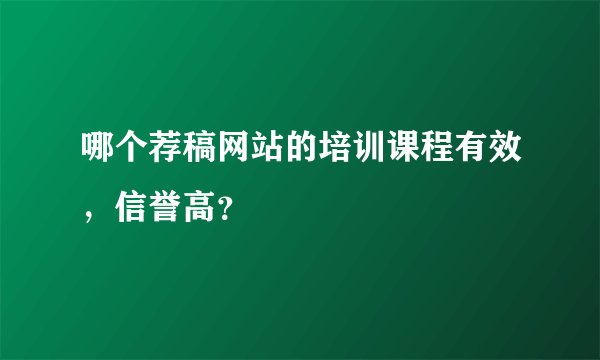 哪个荐稿网站的培训课程有效，信誉高？