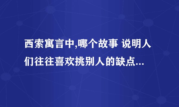 西索寓言中,哪个故事 说明人们往往喜欢挑别人的缺点,却无视自身的缺点