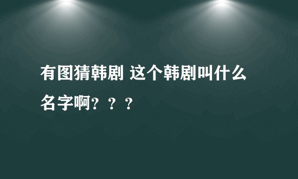 有图猜韩剧 这个韩剧叫什么名字啊？？？