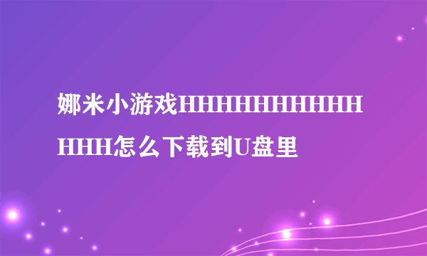 娜米小游戏HHHHHHHHHHHHH怎么下载到U盘里