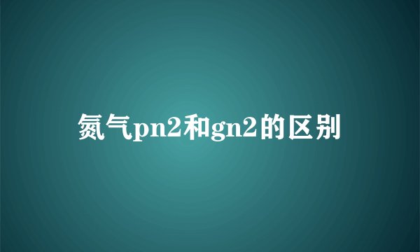 氮气pn2和gn2的区别