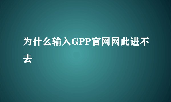 为什么输入GPP官网网此进不去