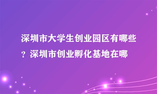 深圳市大学生创业园区有哪些？深圳市创业孵化基地在哪
