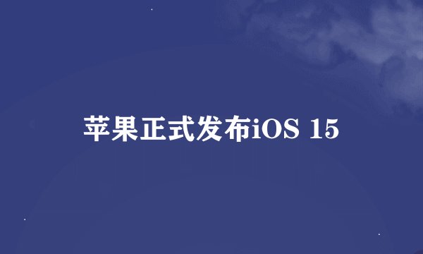 苹果正式发布iOS 15