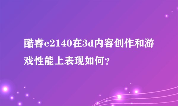 酷睿e2140在3d内容创作和游戏性能上表现如何？