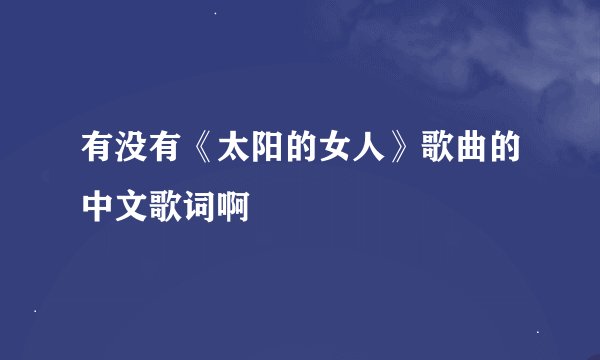 有没有《太阳的女人》歌曲的中文歌词啊