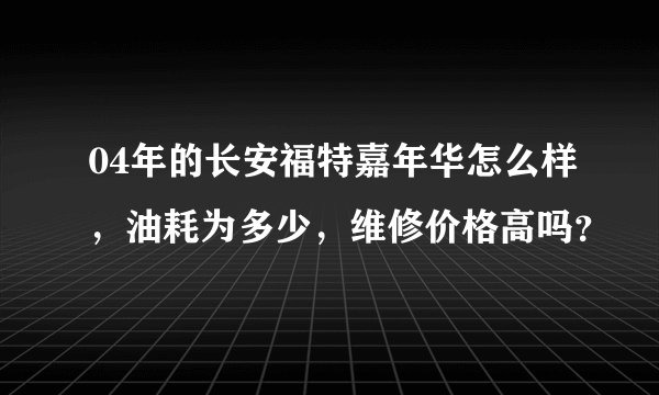 04年的长安福特嘉年华怎么样，油耗为多少，维修价格高吗？