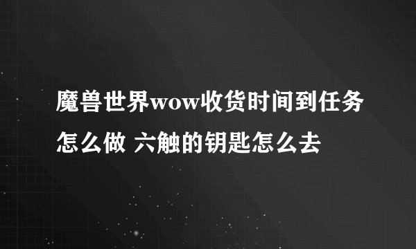 魔兽世界wow收货时间到任务怎么做 六触的钥匙怎么去