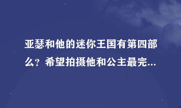 亚瑟和他的迷你王国有第四部么？希望拍摄他和公主最完美的结局