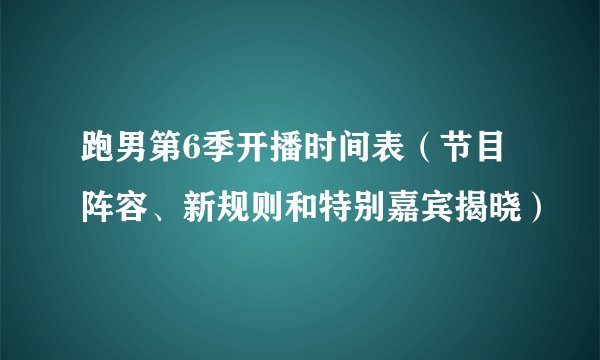 跑男第6季开播时间表（节目阵容、新规则和特别嘉宾揭晓）