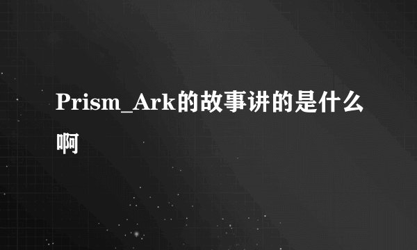Prism_Ark的故事讲的是什么啊