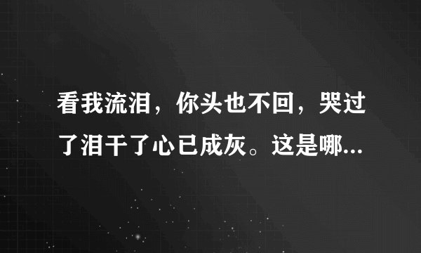 看我流泪，你头也不回，哭过了泪干了心已成灰。这是哪首歌的歌词？