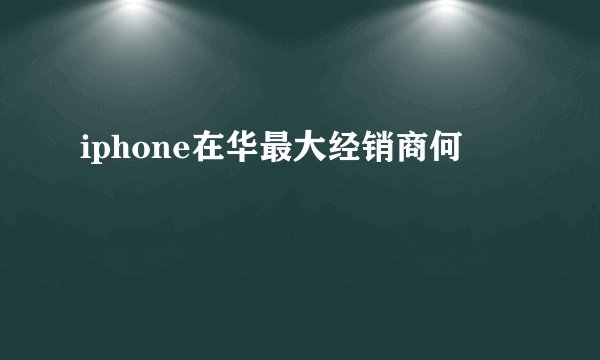 iphone在华最大经销商何