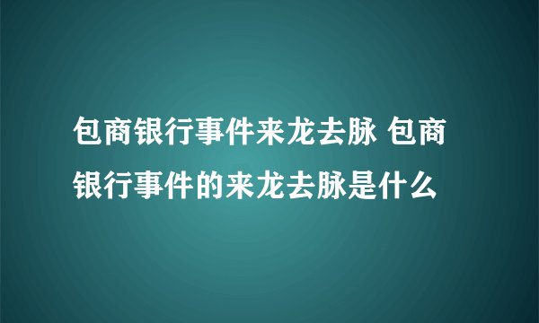 包商银行事件来龙去脉 包商银行事件的来龙去脉是什么