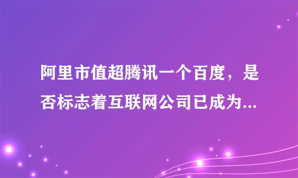 阿里市值超腾讯一个百度，是否标志着互联网公司已成为亚洲新霸主？