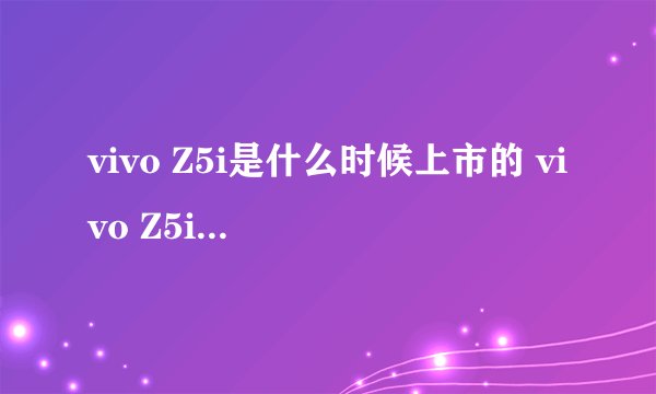 vivo Z5i是什么时候上市的 vivo Z5i上市时间是什么时候