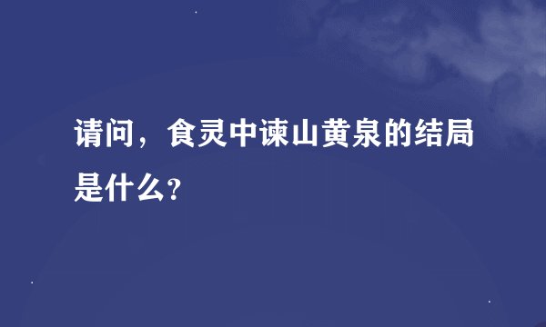 请问，食灵中谏山黄泉的结局是什么？