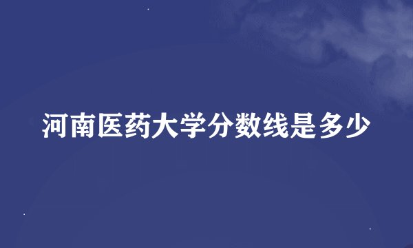 河南医药大学分数线是多少