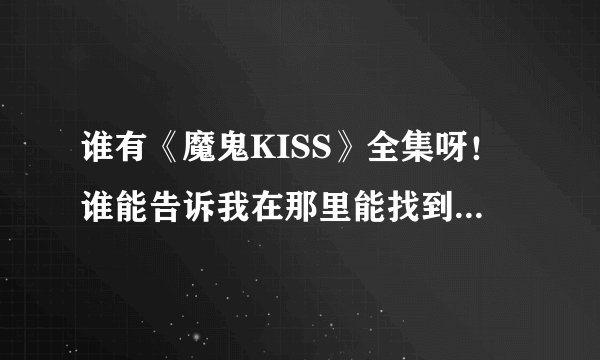 谁有《魔鬼KISS》全集呀！谁能告诉我在那里能找到呀！我只有第一部，好着急到呀！
