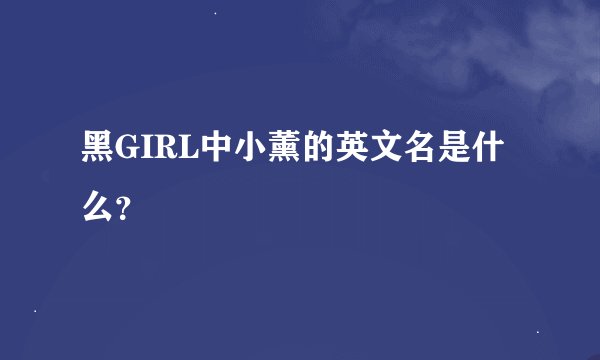 黑GIRL中小薰的英文名是什么？
