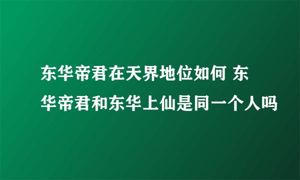 东华帝君在天界地位如何 东华帝君和东华上仙是同一个人吗